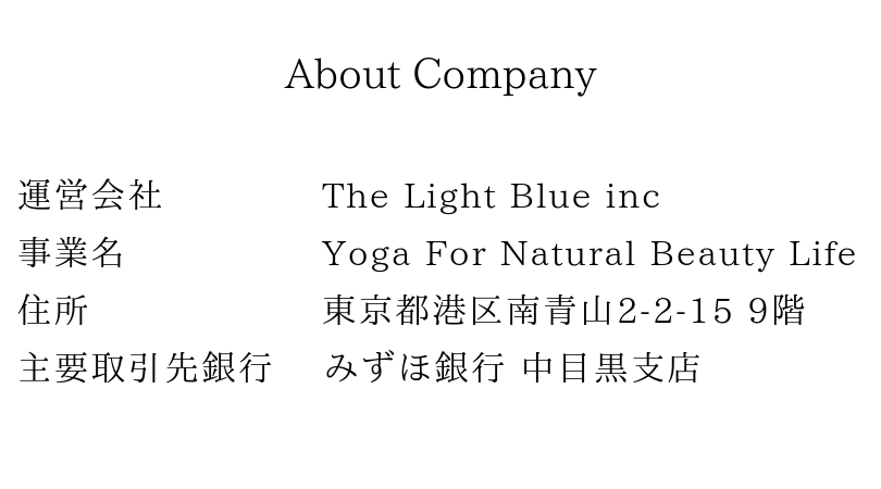 About Company運営会社 株式会社The Light Blue 事業名 Yoga For Natural Beauty Life 住所 東京都港区南青山2-2-15 9階 主要取引先銀行 みずほ銀行 中目黒支店